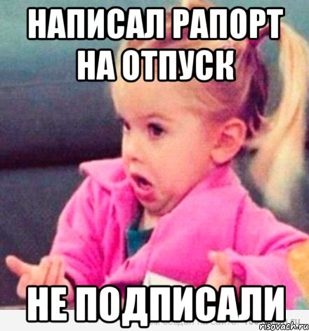 написал рапорт на отпуск не подписали, Мем  Ты говоришь (девочка возмущается)