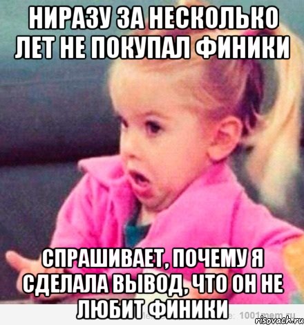 Ниразу за несколько лет не покупал финики Спрашивает, почему я сделала вывод, что он не любит финики, Мем  Ты говоришь (девочка возмущается)