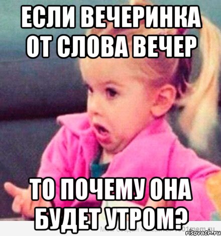 если вечеринка от слова вечер то почему она будет утром?, Мем  Ты говоришь (девочка возмущается)