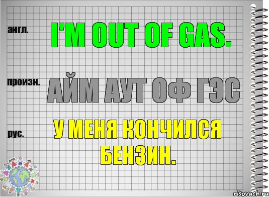 I'm out of gas. айм аут оф гэс У меня кончился бензин.