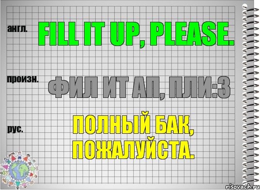 Fill it up, please. фил ит ап, пли:з Полный бак, пожалуйста.