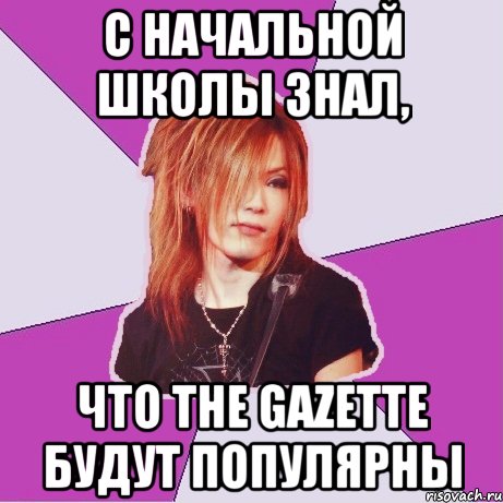 с начальной школы знал, что the GazettE будут популярны