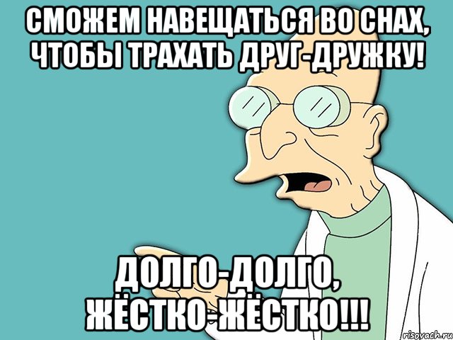 сможем навещаться во снах, чтобы трахать друг-дружку! долго-долго, жёстко-жёстко!!!