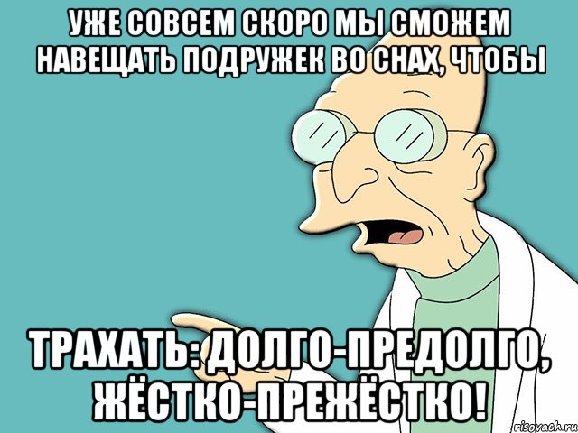 уже совсем скоро мы сможем НАВЕЩАТЬ подружек во снах, чтобы трахать: долго-предолго, жёстко-прежёстко!