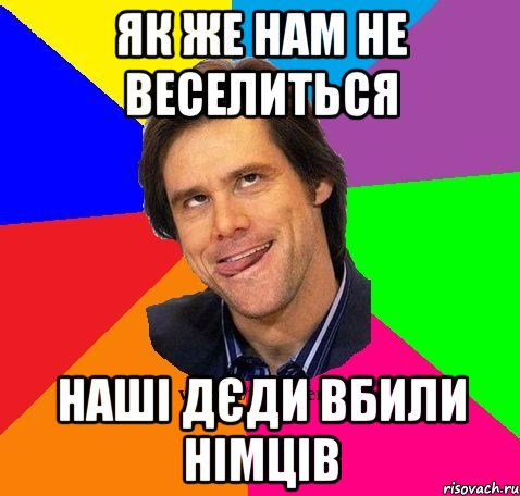 Як же нам не веселиться Наші дєди вбили німців