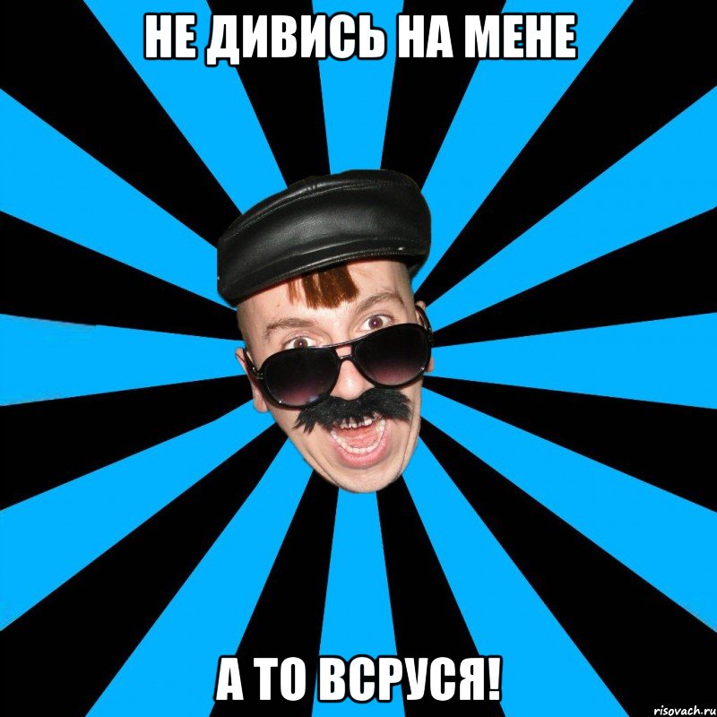 Не дивись на мене А то всруся!