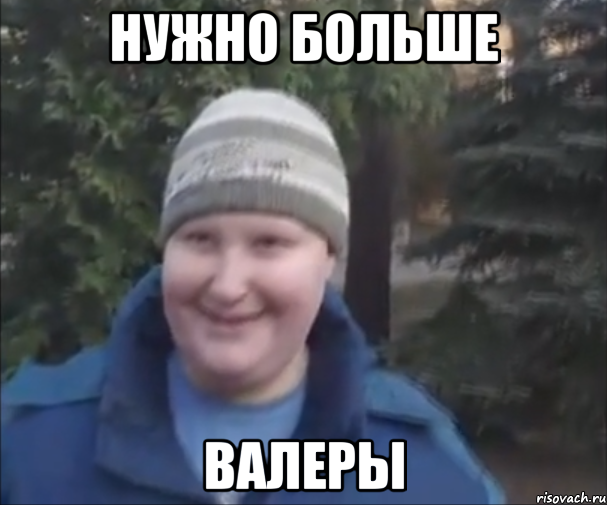 нужно больше валеры