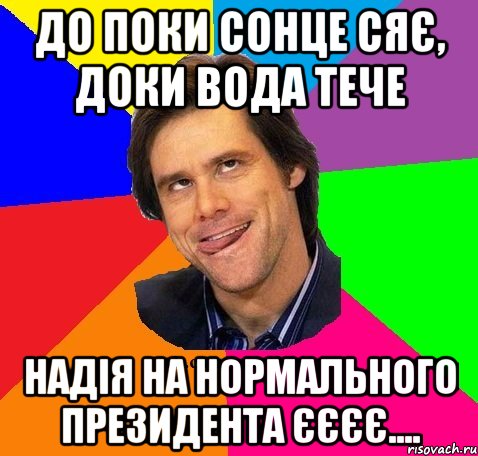 До поки сонце сяє, доки вода тече Надія на нормального президента єєєє....