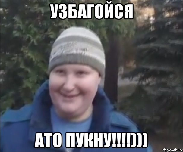 УЗБАГОЙСЯ АТО ПУКНУ!!!!)))