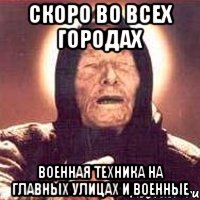 Скоро во всех городах военная техника на главных улицах и военные, Мем Ванга (цвет)