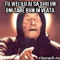 Tu wei ilii ai sa shii un om tare bun in veata , Мем Ванга (цвет)