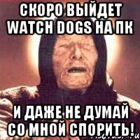 Скоро выйдет watch dogs на пк И ДАЖЕ НЕ ДУМАЙ СО МНОЙ СПОРИТЬ!, Мем Ванга (цвет)