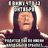 Я ВИЖУ ЧТО 13 ОКТЯБРЯ РОДИТСЯ ЛОХ ПО ИМЕНИ КАЛДЫБАЕВ ЕРБУЛАТ, Мем Ванга (цвет)