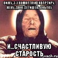 Вижу..3-х комнатную квартиру, жену, двое детишек...собаку и...счастливую старость, Мем Ванга (цвет)