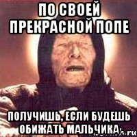 по своей прекрасной попе получишь, если будешь обижать мальчика, Мем Ванга (цвет)