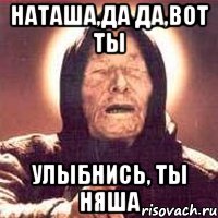 Наташа,да да,вот ты Улыбнись, ты няша, Мем Ванга (цвет)