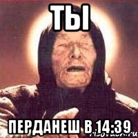 ТЫ ПЕРДАНЕШ В 14:39, Мем Ванга (цвет)