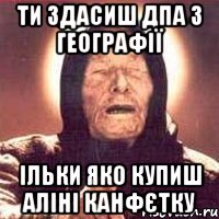 Ти здасиш ДПА з географії ільки яко купиш Аліні канфєтку, Мем Ванга (цвет)