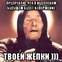 предрекаю, что в недалеком будущем будет извержение твоей жёпки ))), Мем Ванга (цвет)