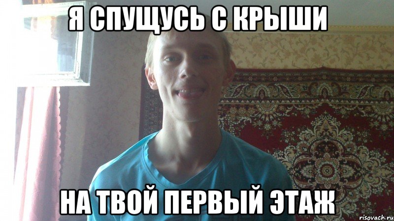 я спущусь с крыши на твой первый этаж