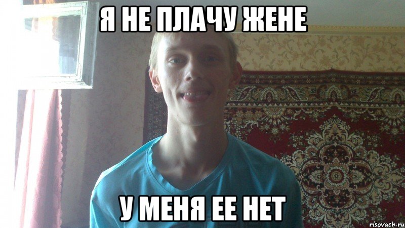 я не плачу жене у меня ее нет