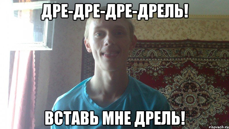 дре-дре-дре-дрель! вставь мне дрель!