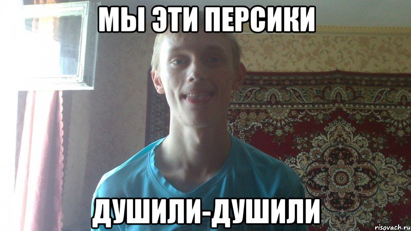 мы эти персики душили-душили