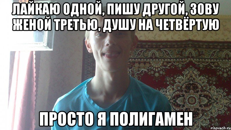 лайкаю одной, пишу другой, зову женой третью, душу на четвёртую просто я полигамен