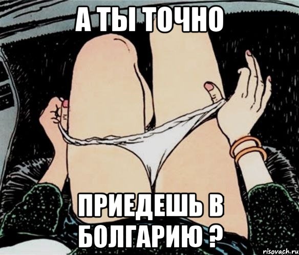 А ты точно Приедешь в Болгарию ?