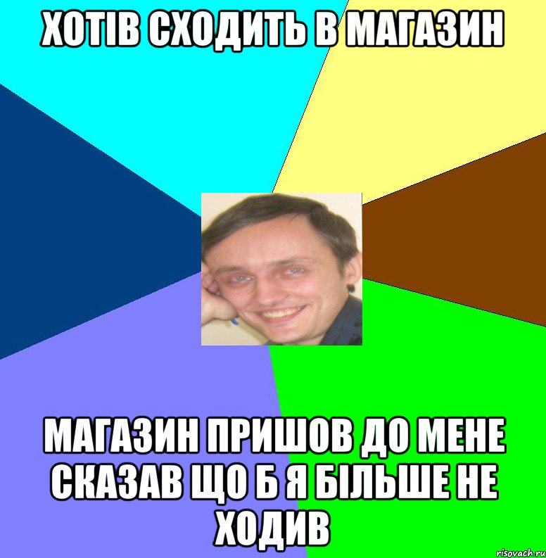 хотів сходить в магазин магазин пришов до мене сказав що б я більше не ходив