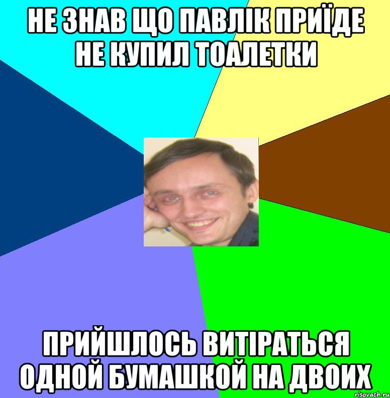 не знав що павлік приїде не купил тоалетки прийшлось витіраться одной бумашкой на двоих