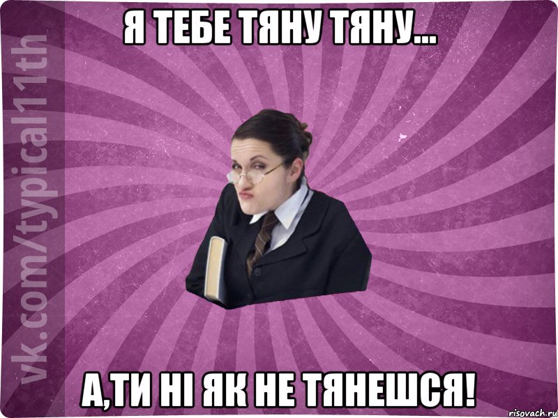 Я тебе тяну тяну... а,ти ні як не тянешся!