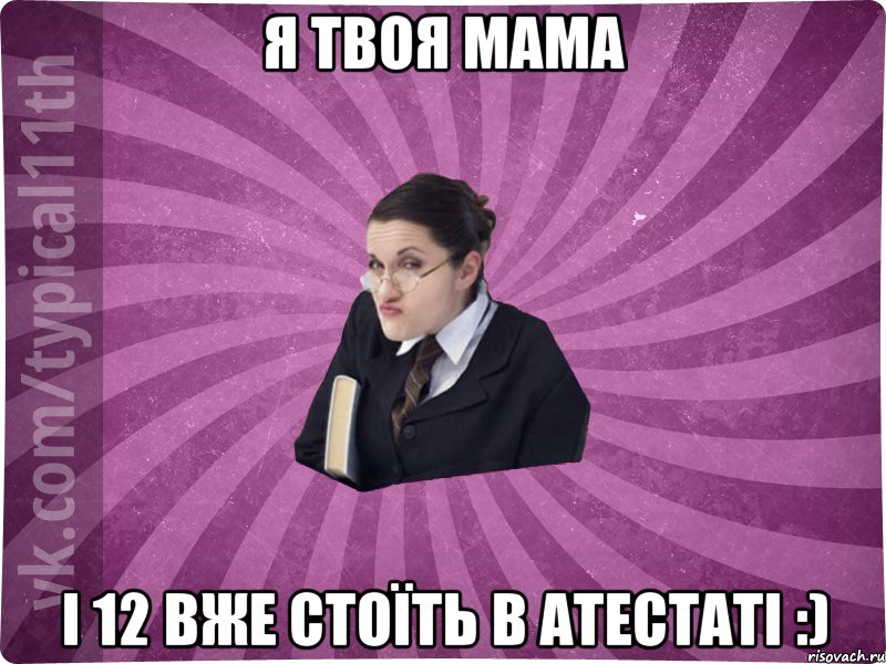 я твоя мама і 12 вже стоїть в атестаті :)