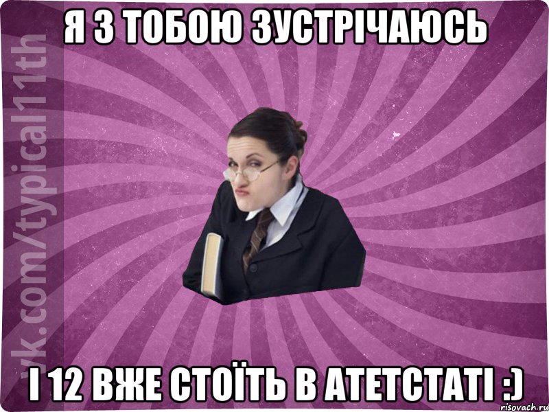 я з тобою зустрічаюсь і 12 вже стоїть в атетстаті :)