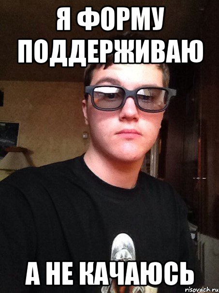 Я форму поддерживаю а не качаюсь