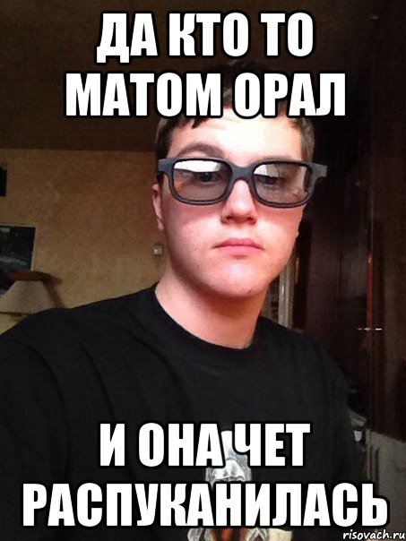 Да кто то матом орал и она чет распуканилась