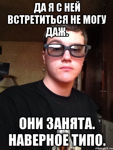Да я с ней встретиться не Могу даж. Они занята. Наверное типо.