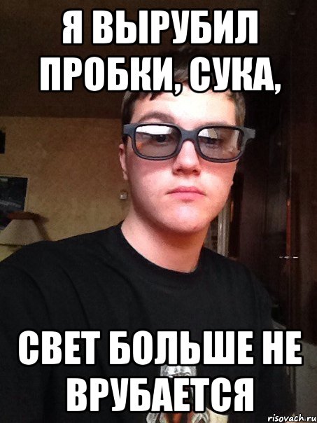 Я вырубил пробки, сука, свет больше не врубается