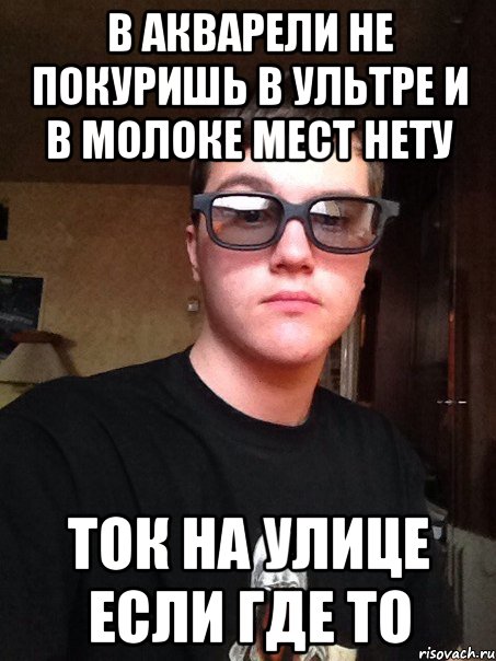 В акварели не покуришь В ультре и в молоке мест нету Ток на улице если где то