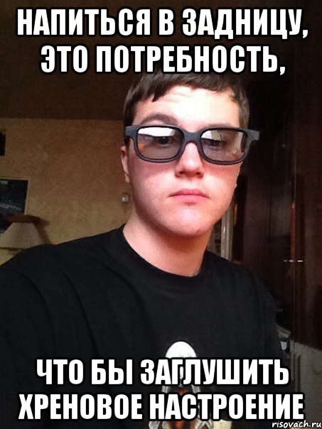 напиться в задницу, это потребность, что бы заглушить хреновое настроение