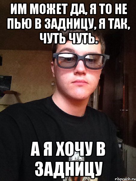им может да, я то не пью в задницу, я так, чуть чуть. а я хочу в задницу