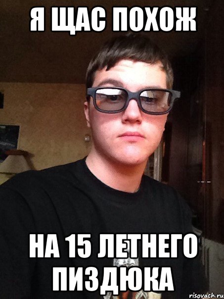 Я щас похож на 15 летнего пиздюка
