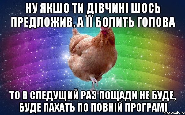 ну якшо ти дівчині шось предложив, а її болить голова то в следущий раз пощади не буде, буде пахать по повній програмі