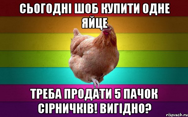 сьогодні шоб купити одне яйце треба продати 5 пачок сірничків! вигідно?