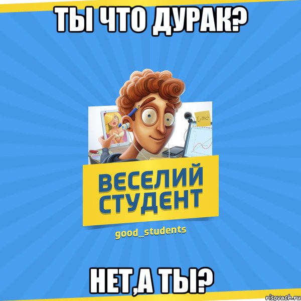 ты что дурак? нет,а ты?, Мем Веселий Студент