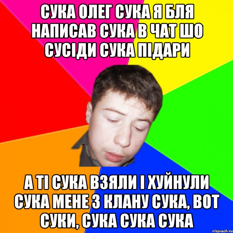 сука олег сука я бля написав сука в чат шо сусіди сука підари а ті сука взяли і хуйнули сука мене з клану сука, вот суки, сука сука сука