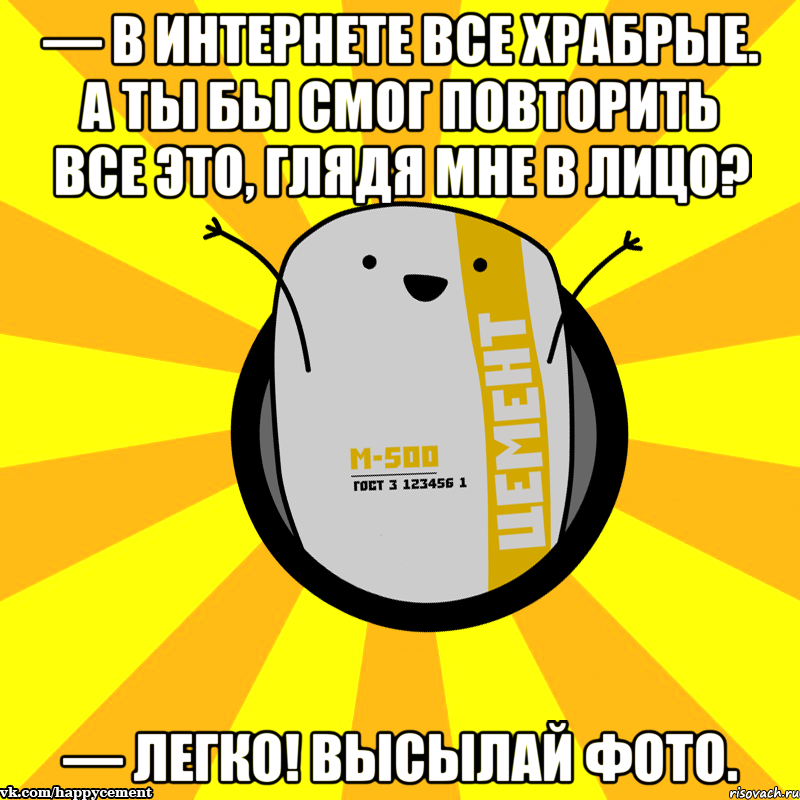 — В Интернете все храбрые. А ты бы смог повторить все это, глядя мне в лицо? — Легко! Высылай фото., Мем Весёлый цемент