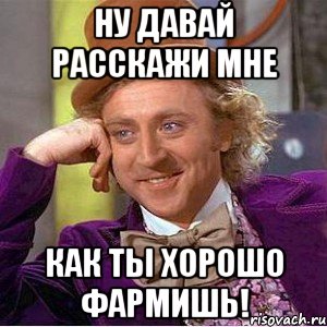 Ну давай расскажи мне как ты хорошо фармишь!