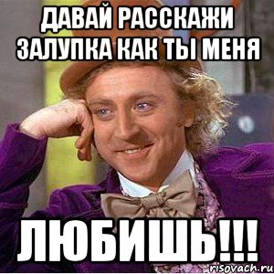 давай расСкажи залупка как ты меня ЛЮБИШЬ!!!, Мем Ну давай расскажи (Вилли Вонка)