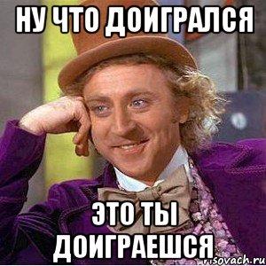 ну что доигрался это ты доиграешся, Мем Ну давай расскажи (Вилли Вонка)